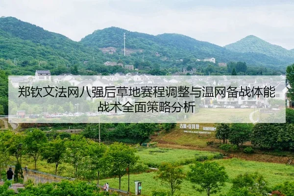 郑钦文法网八强后草地赛程调整与温网备战体能战术全面策略分析