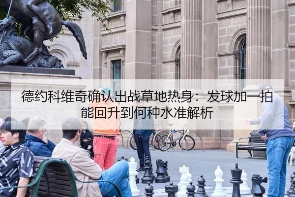 德约科维奇确认出战草地热身：发球加一拍能回升到何种水准解析