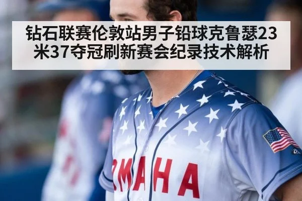 钻石联赛伦敦站男子铅球克鲁瑟23米37夺冠刷新赛会纪录技术解析