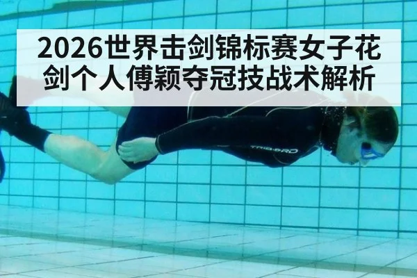2026世界击剑锦标赛女子花剑个人傅颖夺冠技战术解析