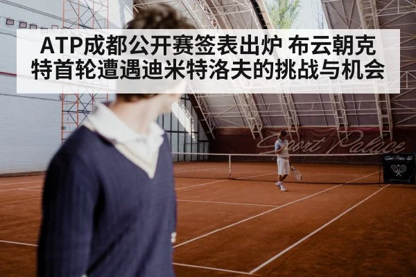 ATP成都公开赛签表出炉 布云朝克特首轮遭遇迪米特洛夫的挑战与机会