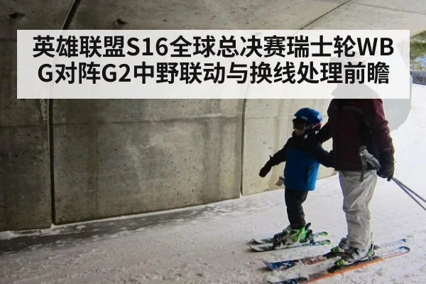 英雄联盟S16全球总决赛瑞士轮WBG对阵G2中野联动与换线处理前瞻
